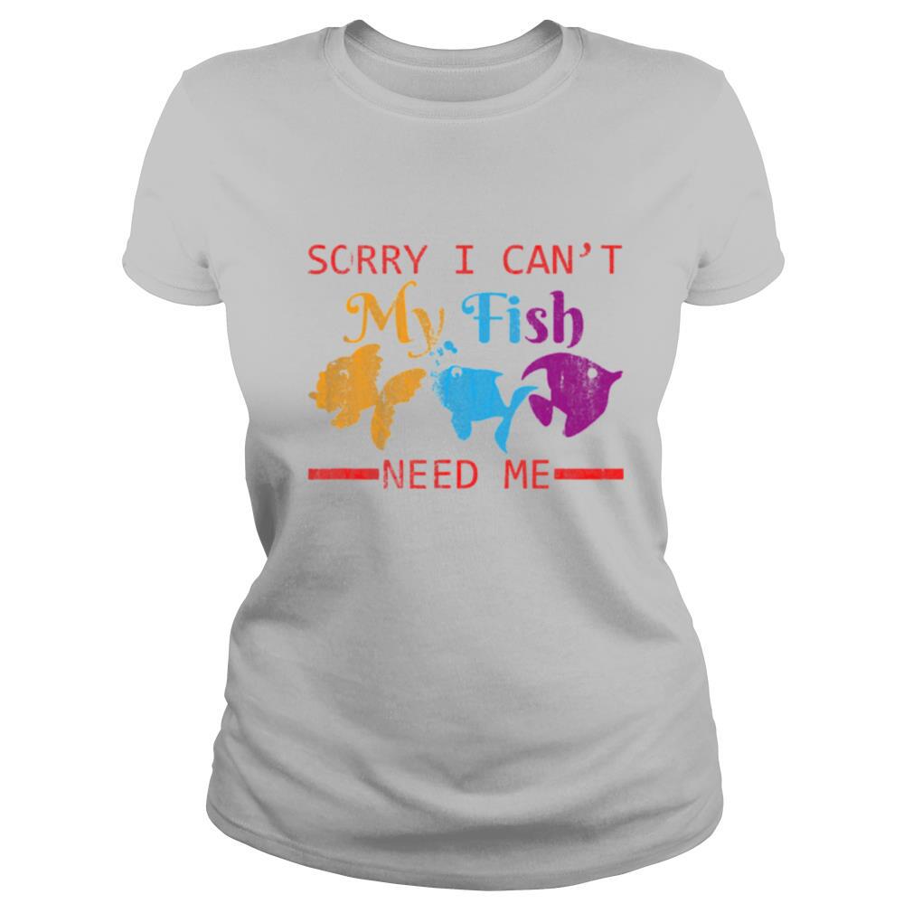 Sorry I Can't My Fish Need Me shirt