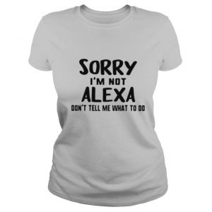Sorry Im Not Alexa Dont Tell Me What To Do shirt