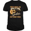 That's What I Do I Play Guitars And I Know Things shirt