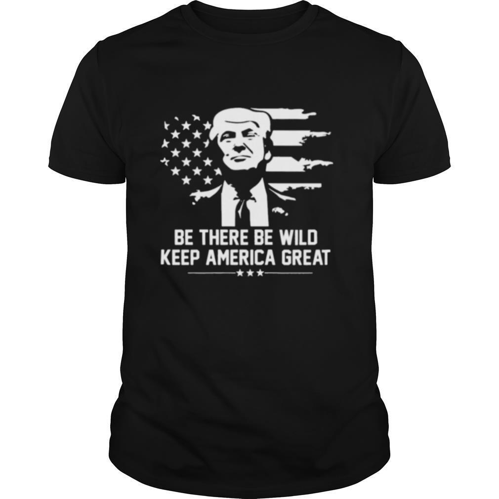Trump 2021 Be There Be Wild Keep America Great shirt