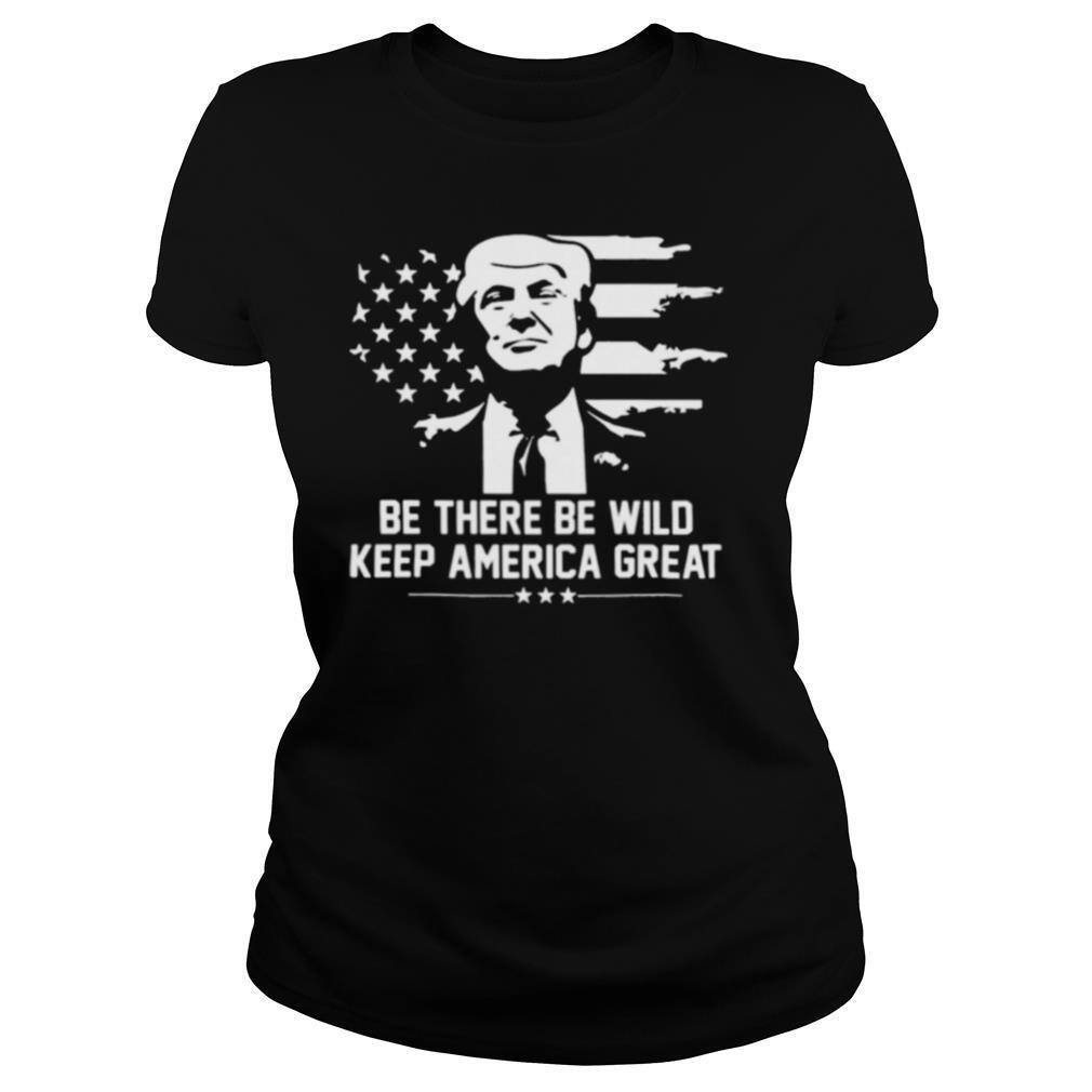 Trump 2021 Be There Be Wild Keep America Great shirt