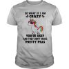 Unicorn So What If Im Crazy Youre Ugly And They Dont Make Pretty Pills shirt