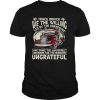 We The Willing Led By The Unknowing Are Doing The Impossible Ungrateful Truck Driver shirt