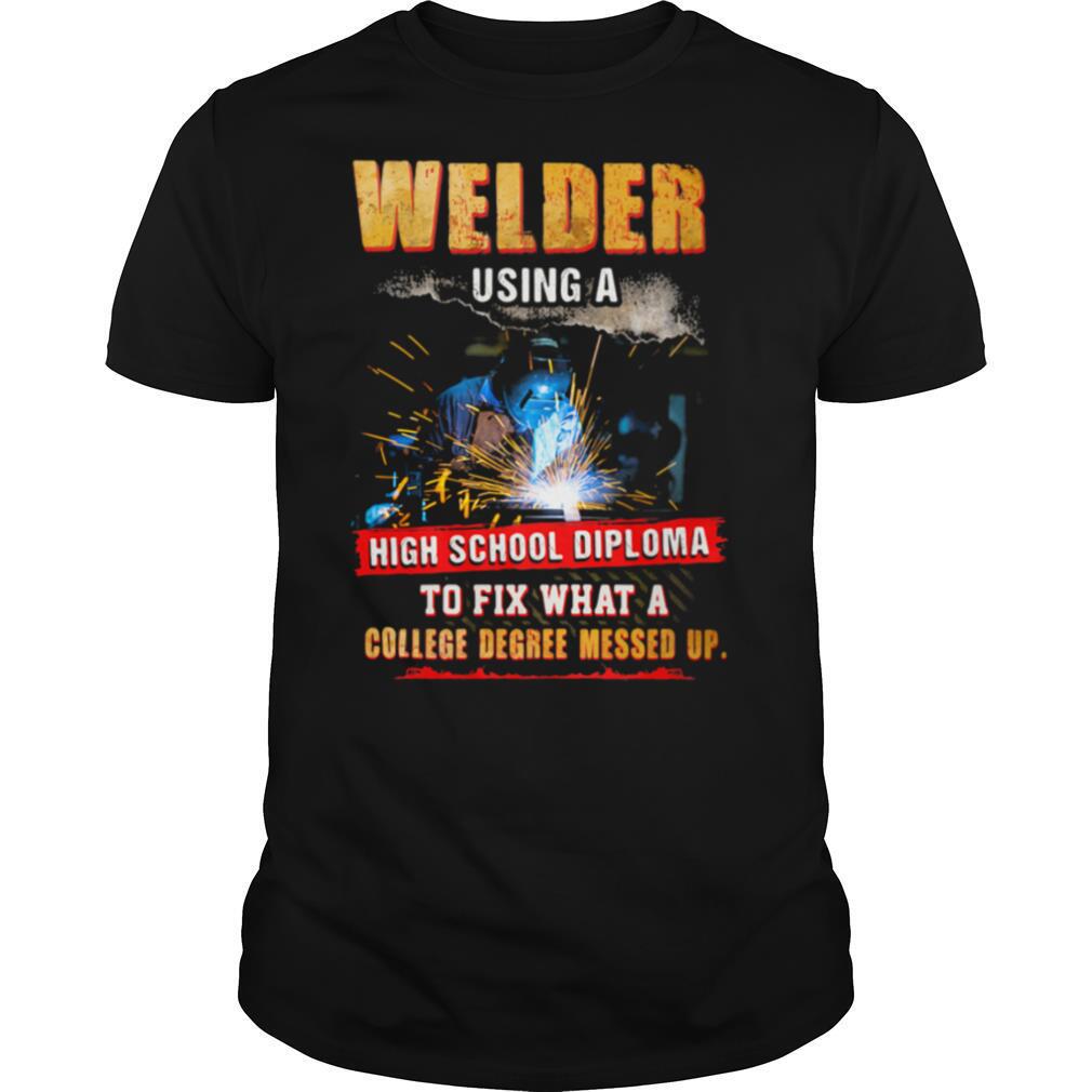 Welder Using A High School Diploma To Fix What A College Degree Messed Up shirt