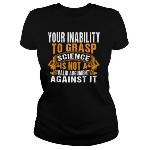 Your Inability To Grasp Science Is Not A Valid Argument It shirt