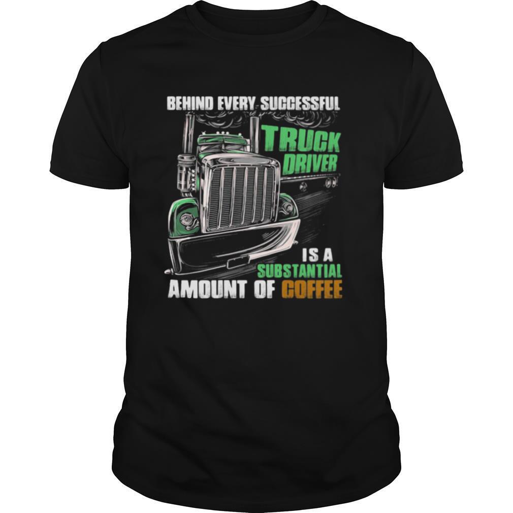 Behind Every Successful Truck Driver Is A Subtantial Amount Of Coffee shirt