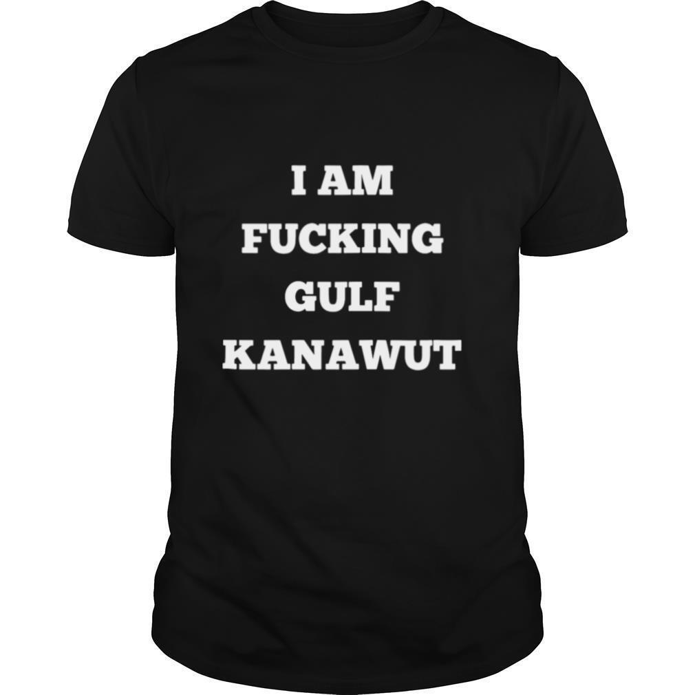 I Am Fucking Gulf Kanawut shirt