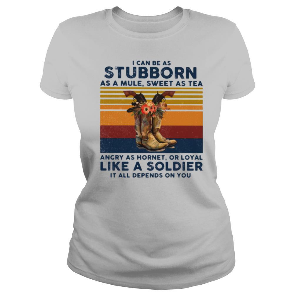 I Can Be A Stubborn As A Mule Sweet As A Tea Angry As Hornet Or Loyal Like A Soldier It All Depends On You Vintage shirt