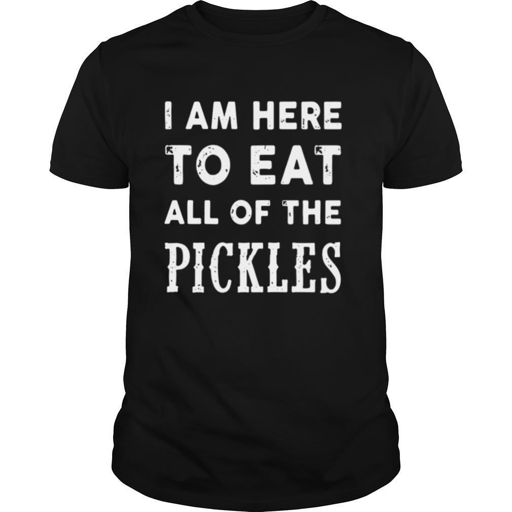 I am here to eat all of the pickles shirt