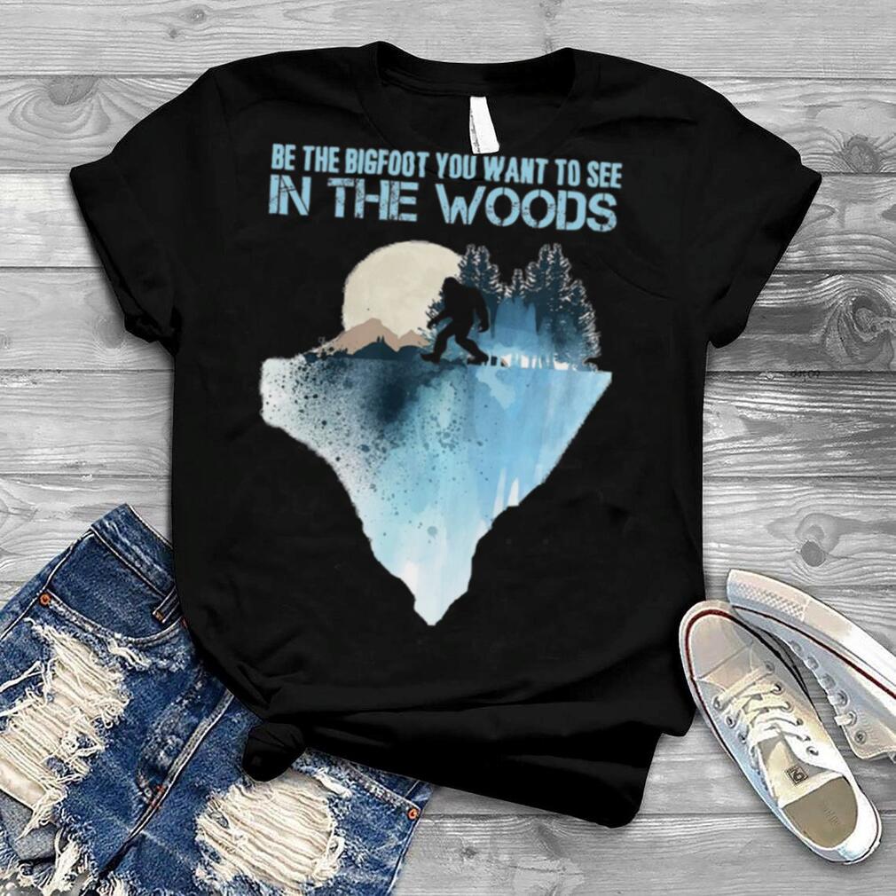 Be the bigfoot you want to see in the woods shirt