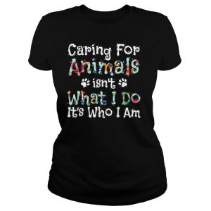 Caring For Animals isn't What I Do It's Who I Am, pet lovers T Shirt