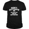 Don’t Activate Me You Have Not Seen Me Activated Shirt