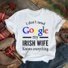 I Dont Need Google My Irish Wife Knows Everything shirt