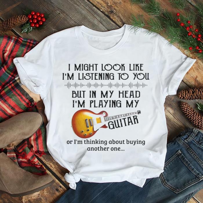 I Might Look Like I’m Listening To You But In My Head I’m Playing My Guitar T shirt