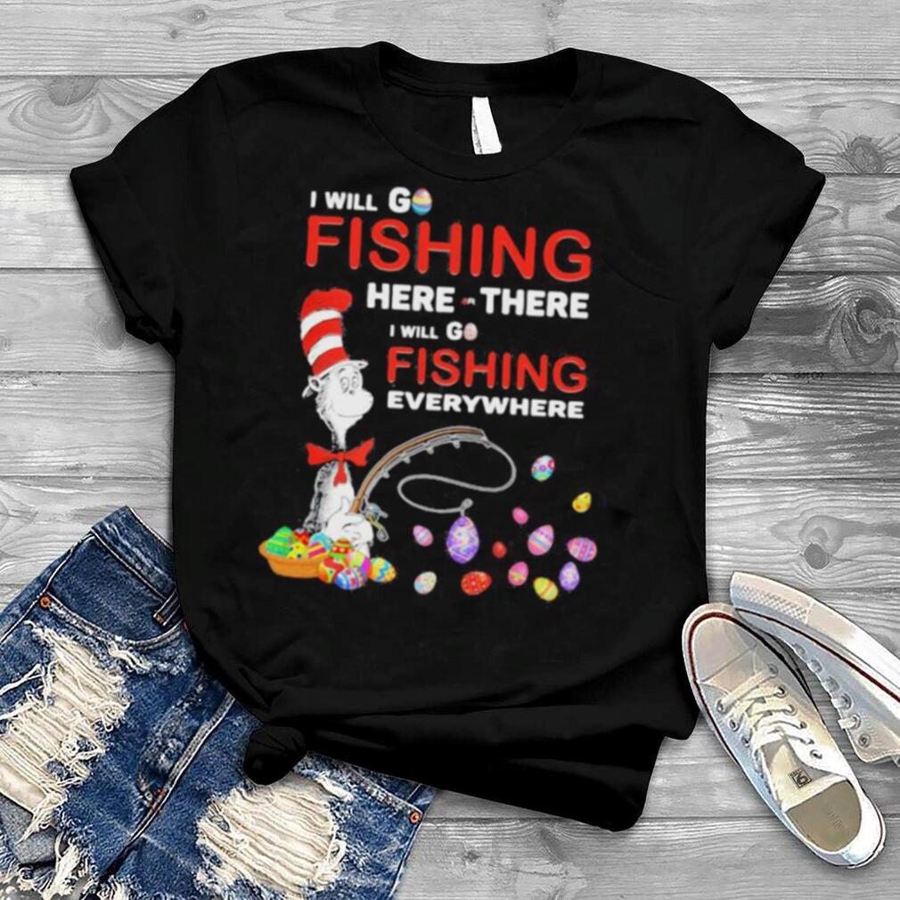 I Will Fishing Here Or There I Will Go Fishing Everywhere Happy Easter Day Dr Seuss Shirt