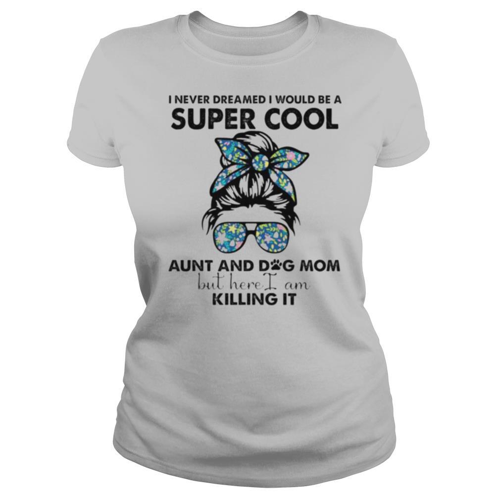 I never dreamed i would be a super cool aunt and dog mom but here i am killing it shirt