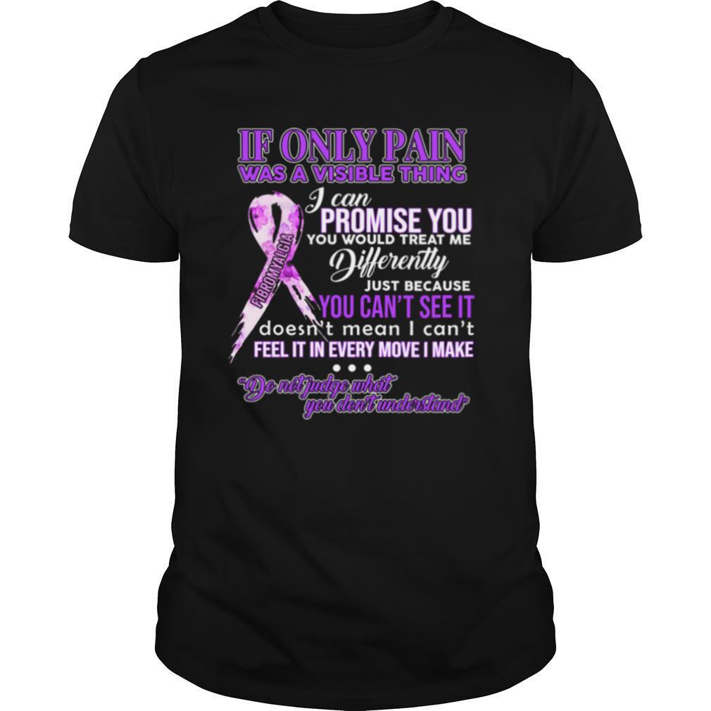 If Only Pain Was A Visible Thing I Can Promise You You Would Treat Me Differently shirt