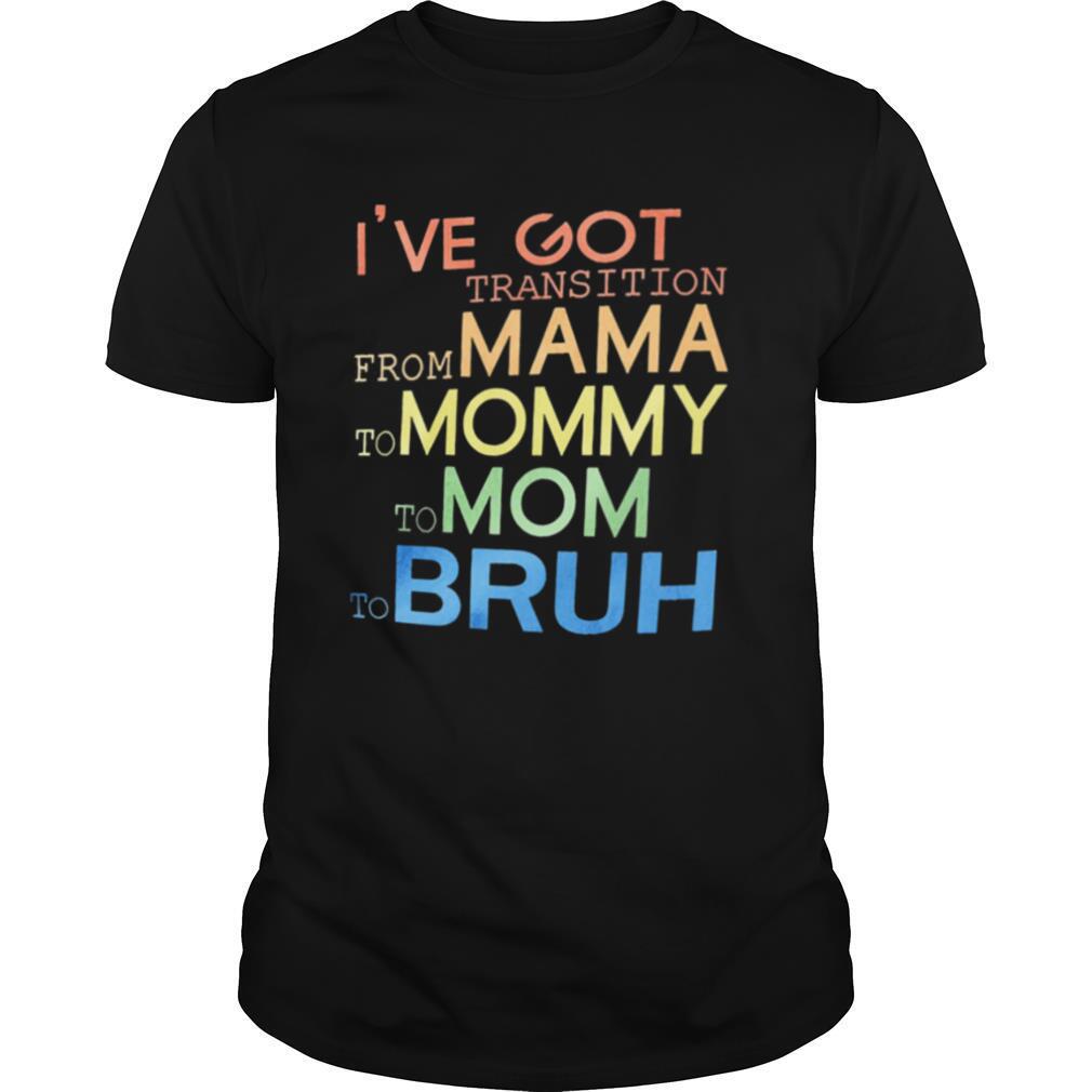 Ive got transition from mama to mommy to mom to bruh shirt