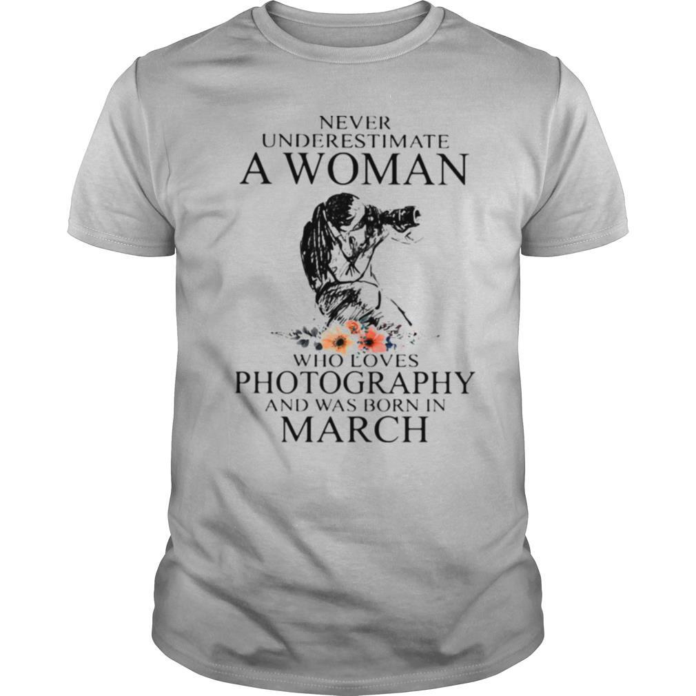 Never Underestimate A Woman Who Loves Photography Was Born In March Flowers Shirt