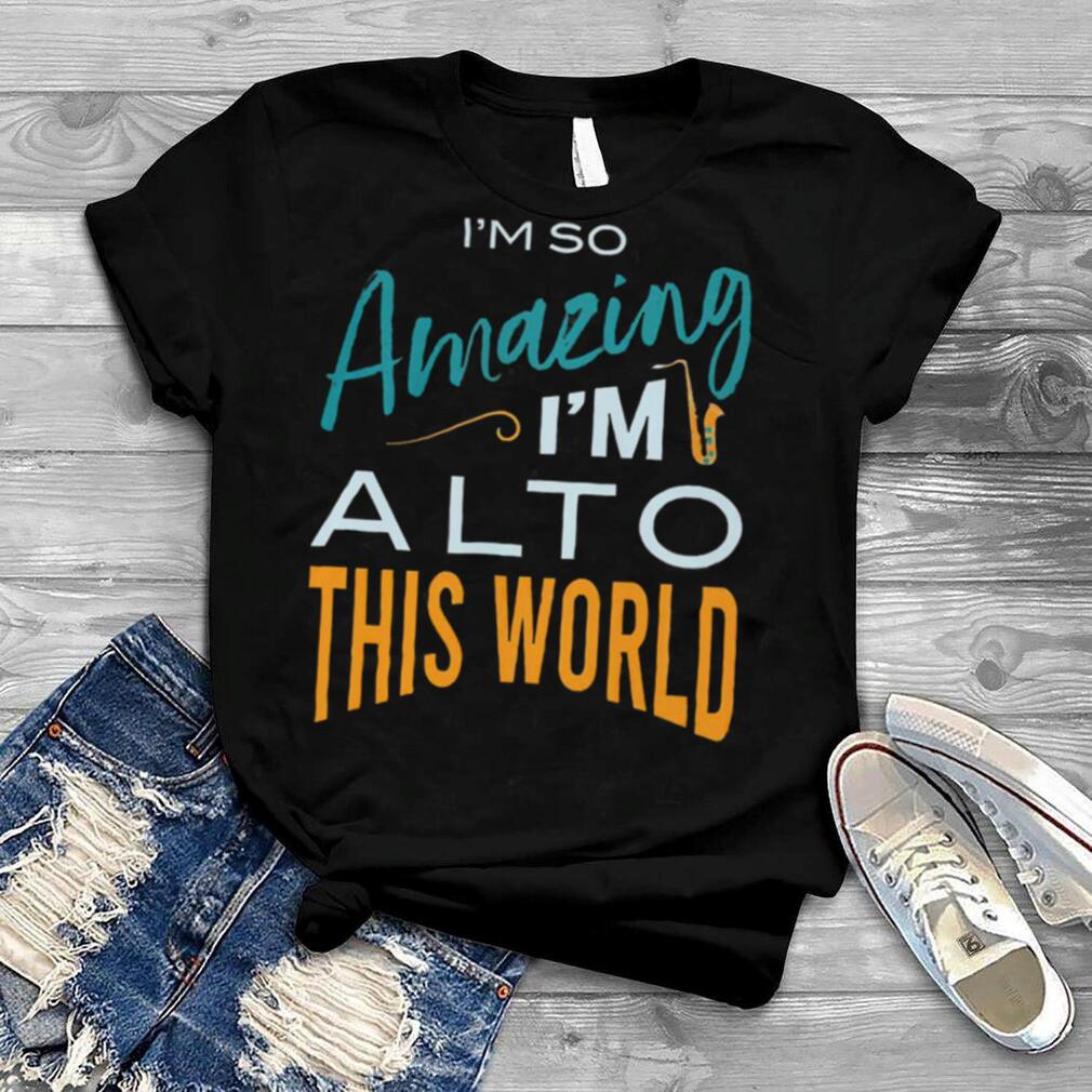 Saxophone Im so amazing Im alto this world shirt