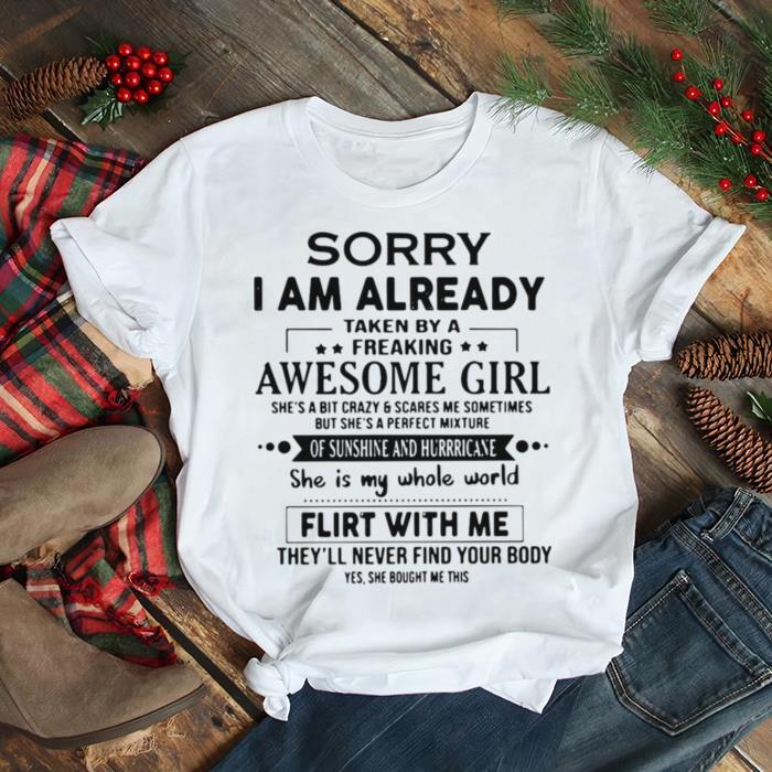 Sorry I am already taken by a freaking awesome girl shes a bit crazy and scares Me sometimes shirt