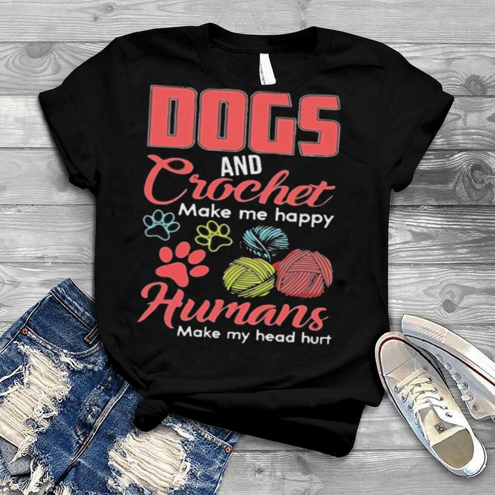 Dogs and crochet make me happy humans make my head hurt shirt