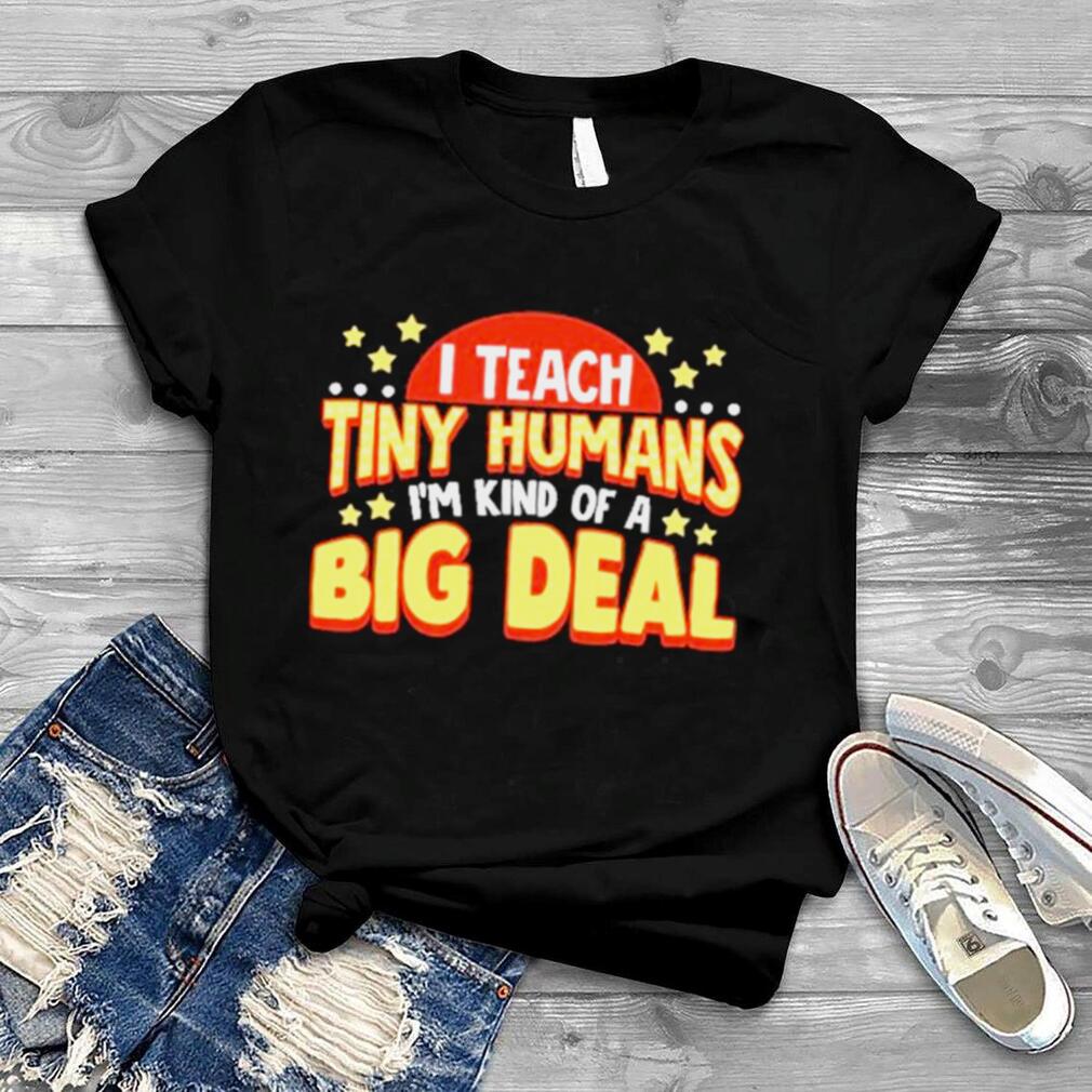 I teacher tiny humans Im kind of a big deal shirt