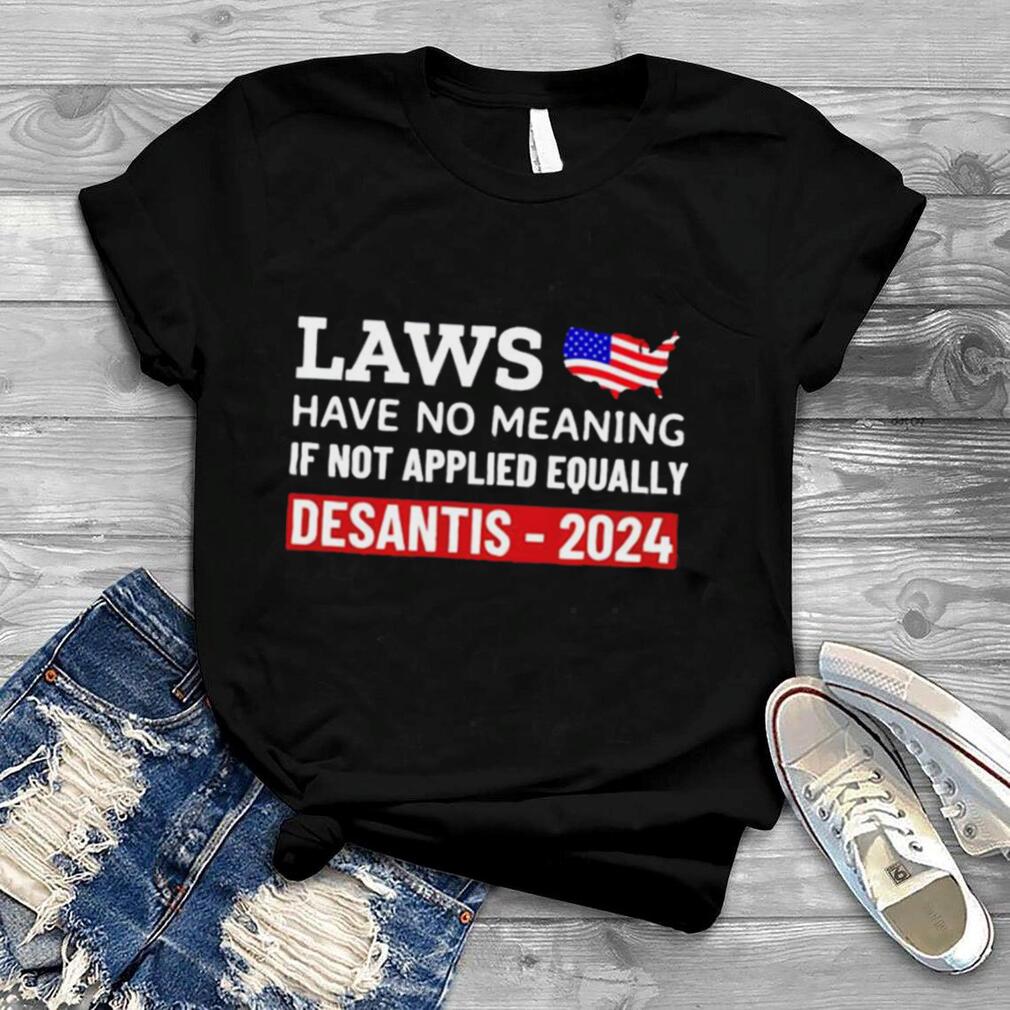 Laws have no meaning if not applied equally Desantis 2024 shirt