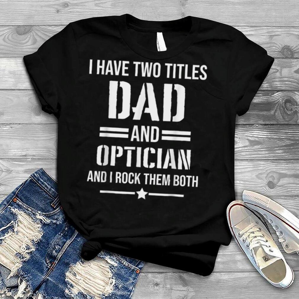 Mens I Have Two Titles Dad And Optician Funny Optician Father T Shirt