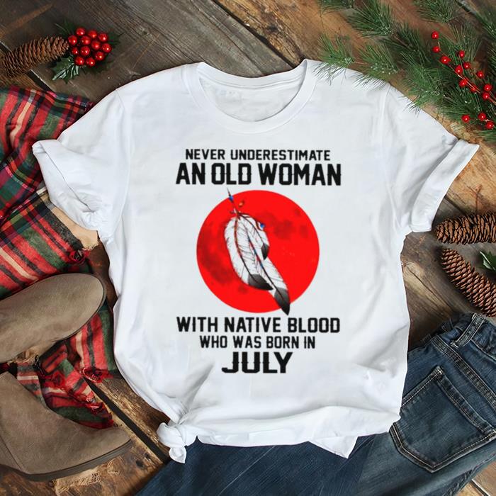 Never Anr Old Woman With Native Blood Who Was Born In July 2021 shirt