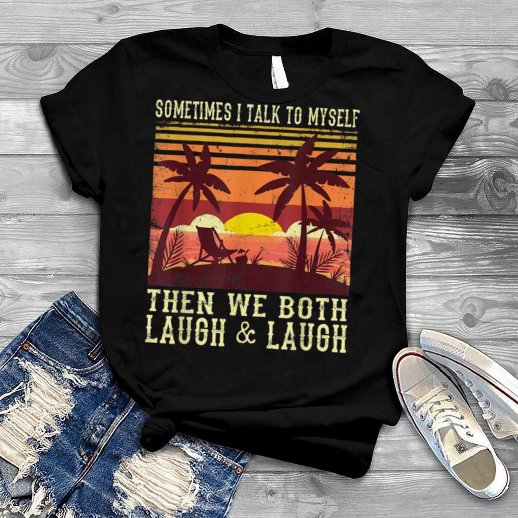 Sometimes I Talk To Myself Then We Both Laugh T Shirt