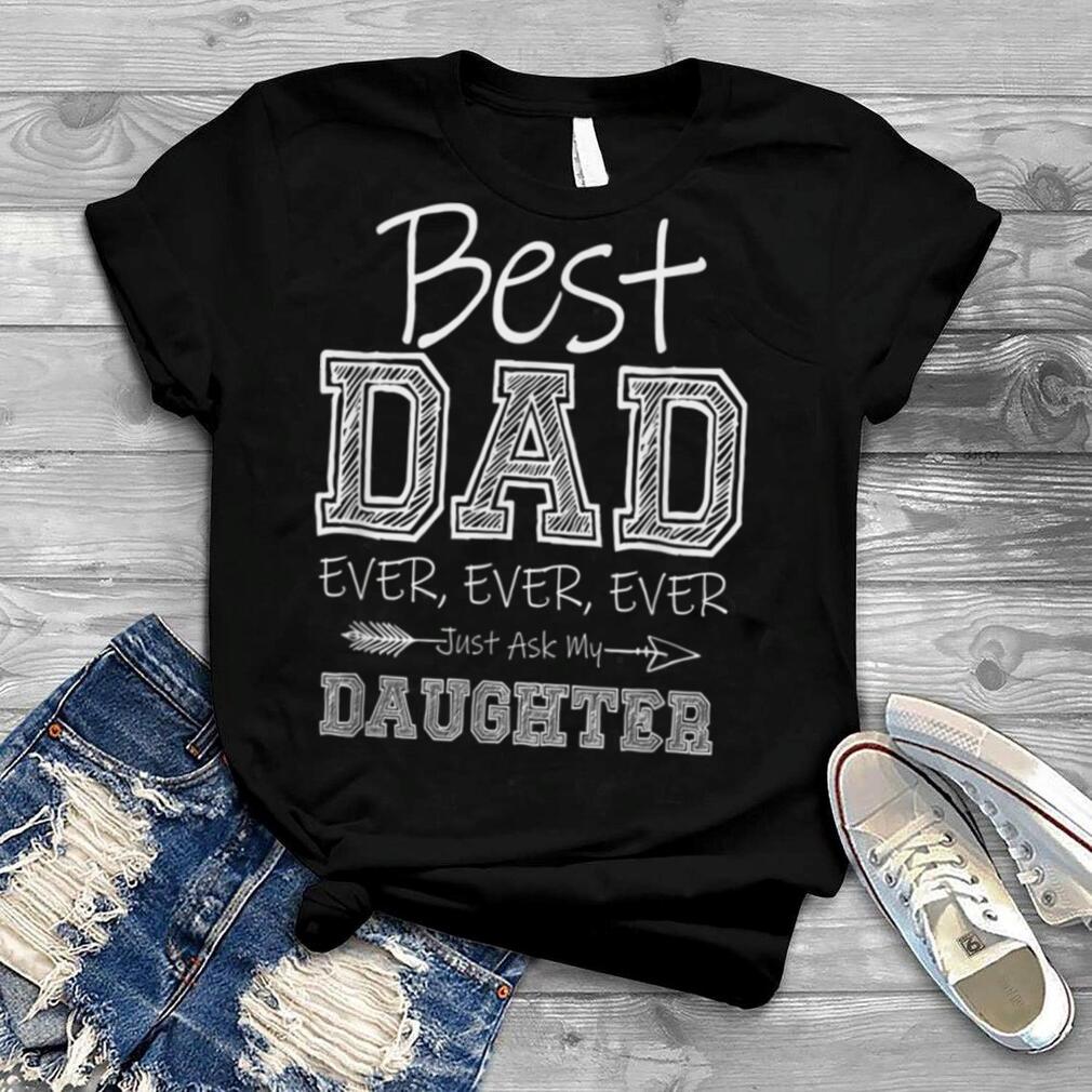 Best Dad Ever Ever Just Ask My Daughter Funny Fathers Day T Shirt