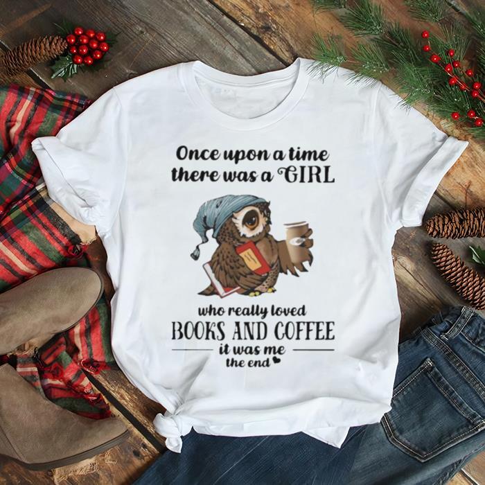 Once Uopn A Time There Was A Girl Who Really Loved Books And Coffee It Was Me The End Owl Shirt