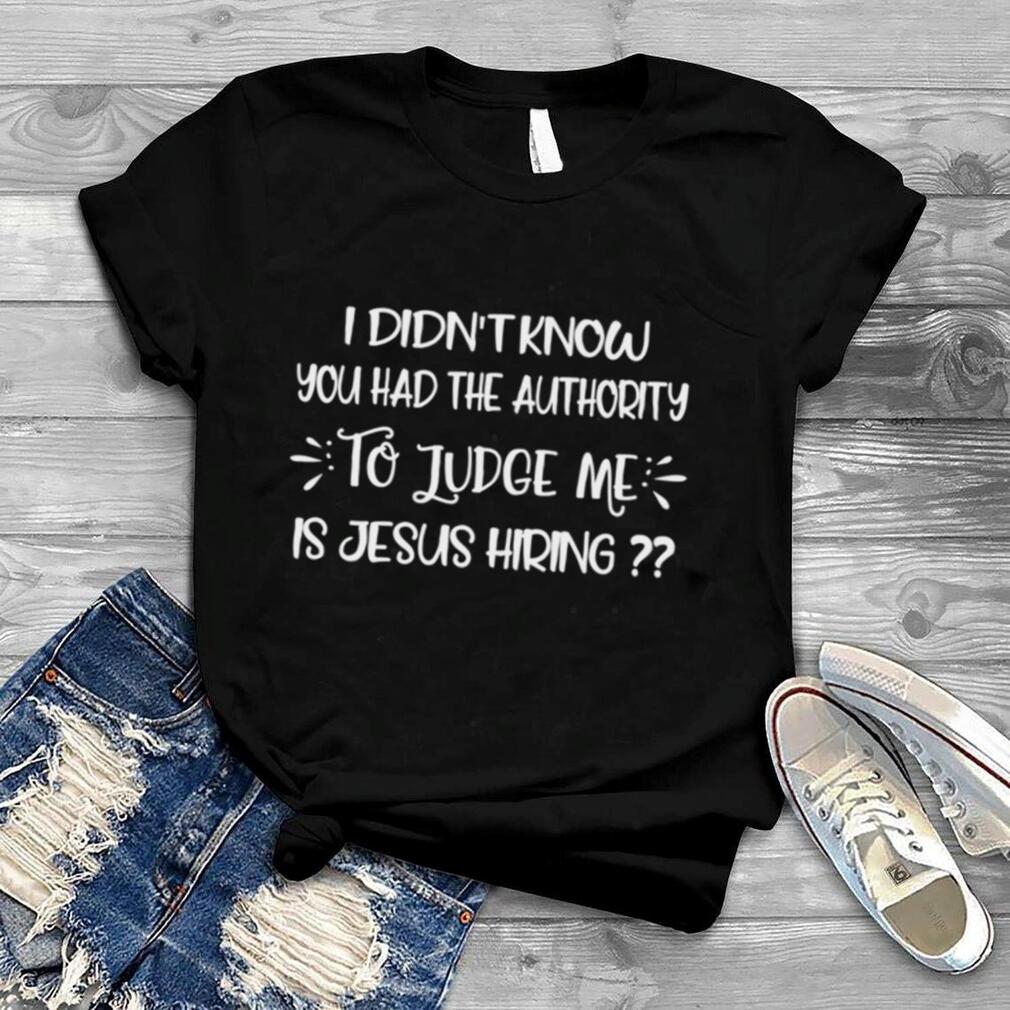 I Didn't Know You Had The Authority To Judge Me Jesus Hiring shirt