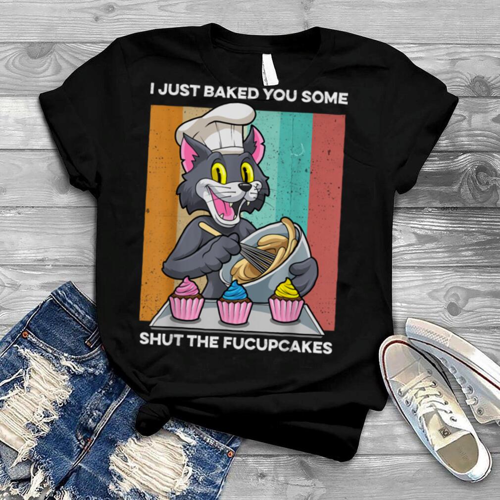 I Just Baked You Some Shut The Fucupcakes Funny Cat Baking T Shirt
