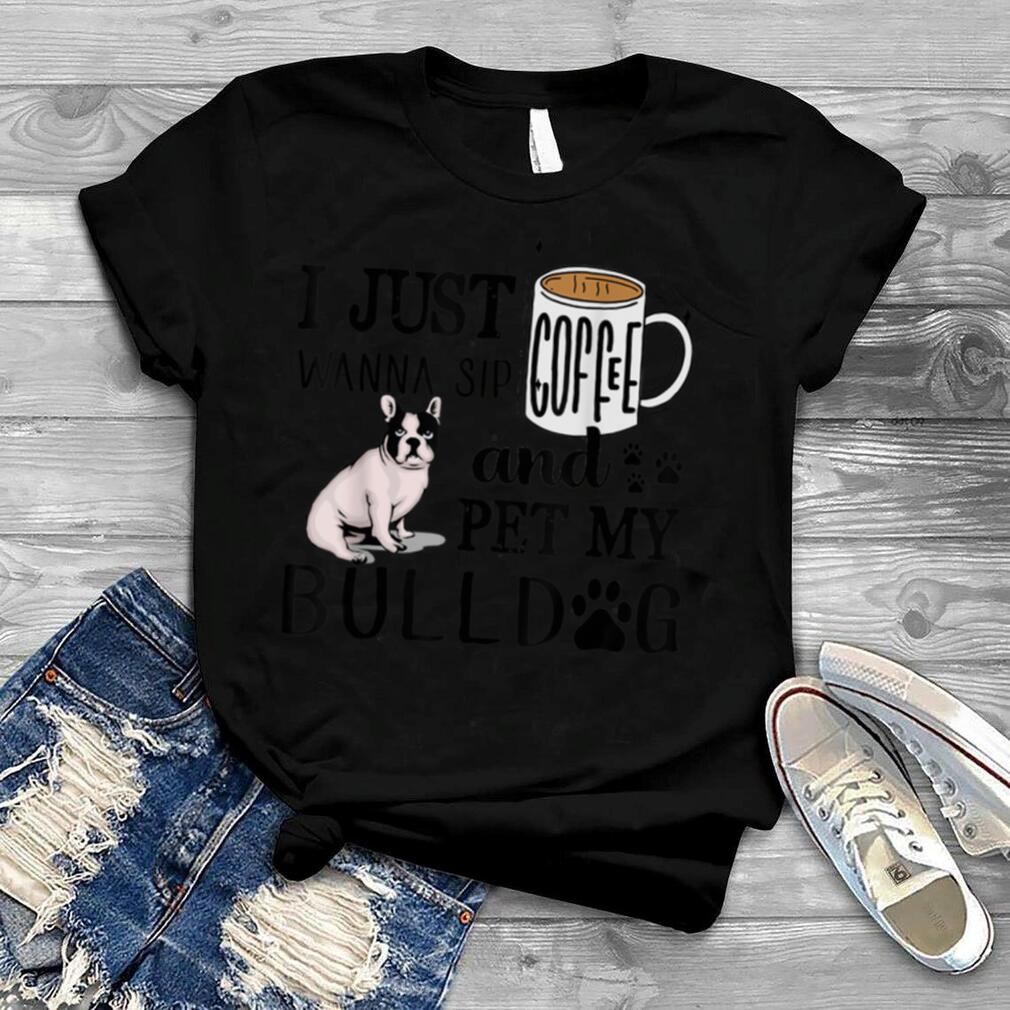 I Just Wanna Sip Coffee and Pet My Bulldog, Funny Dog Lover T Shirt