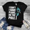 I cant I have plans on the pole shirt
