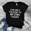 I'm Only Talking To My Dog Today Furry Animal Pet Lover T Shirt