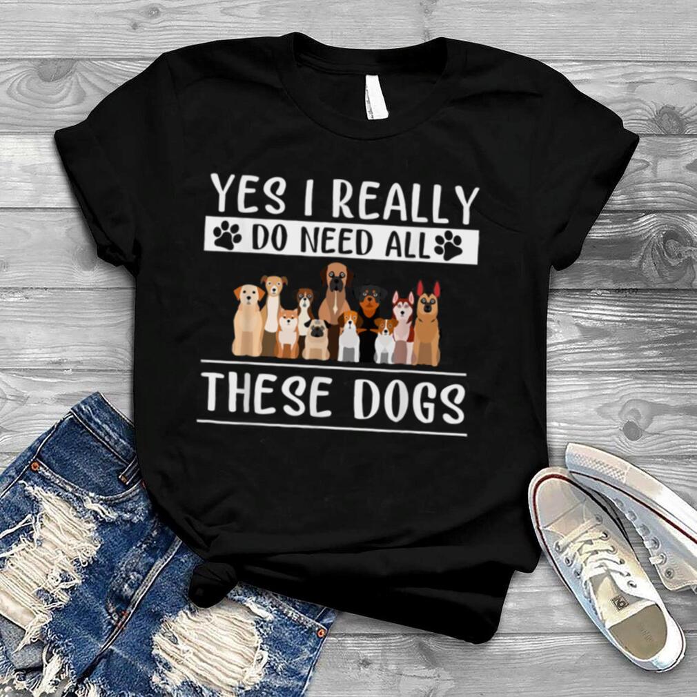 Need All These Dogs Gifts For Dog Lover Dog Rescue Shirt T Shirt