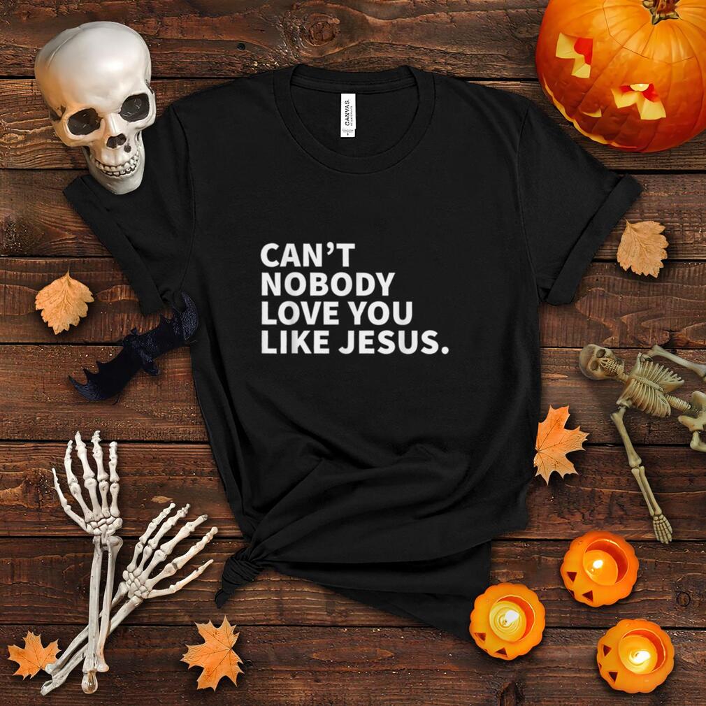 Can't Nobody Love You Like Jesus Christian Faith T Shirt