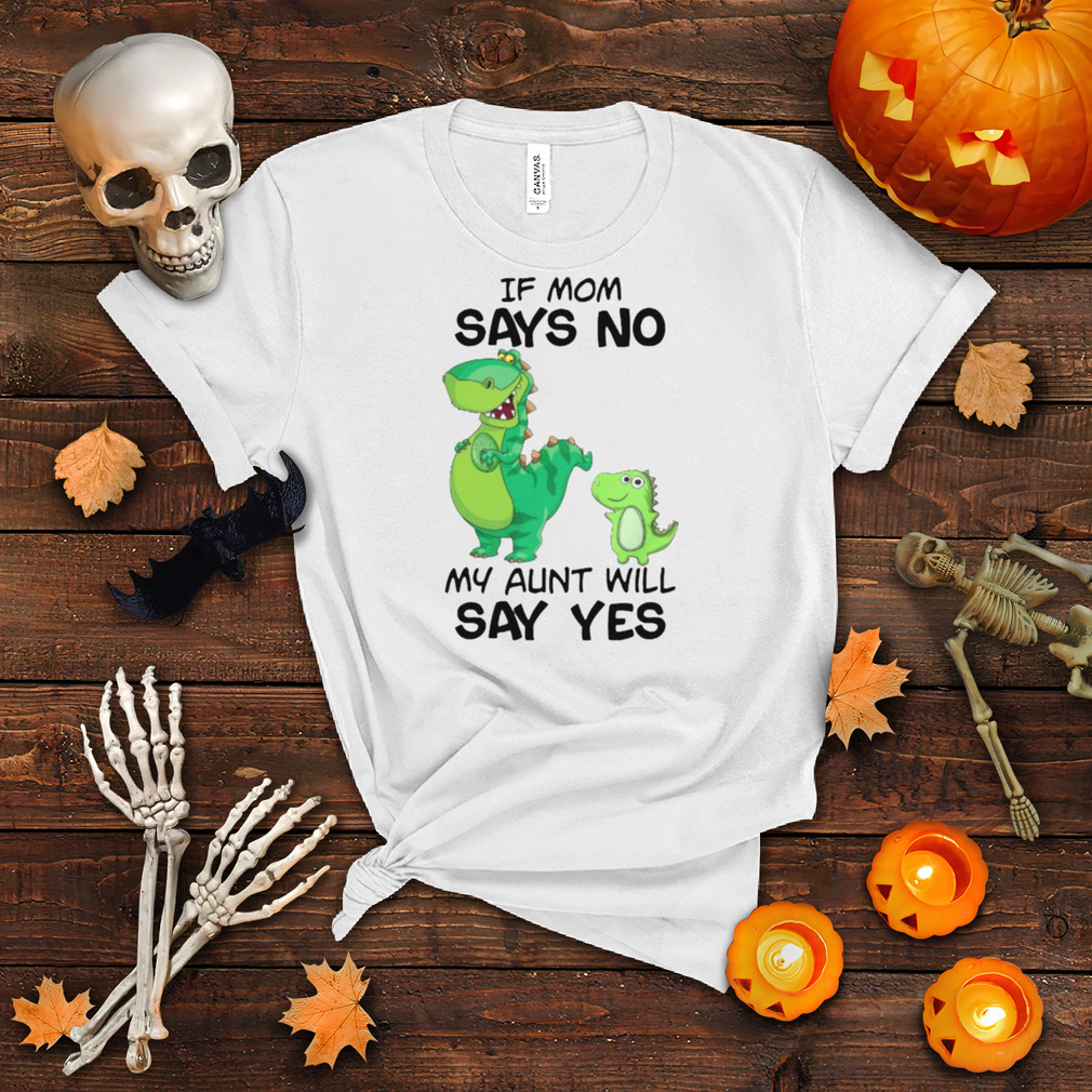 Dinosaur If Mom Says No My Aunt Will Say Yes Shirt