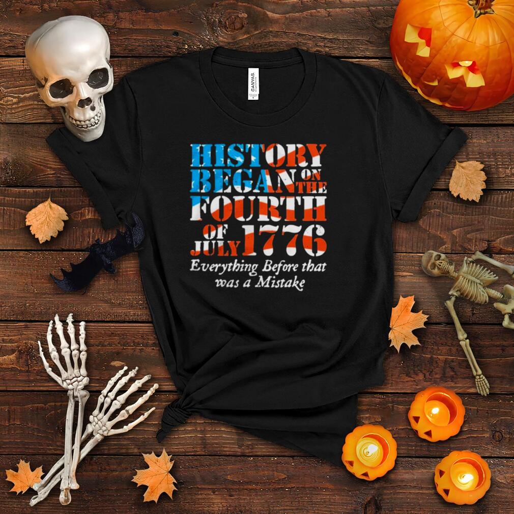 History began on the fourth of july 1776 everything before that was a mistake shirt