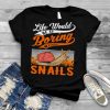 Life Would Be So Boring Without Snails Shirt