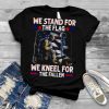 We Stand For The Flag We Kneel For the Fallen Shirt