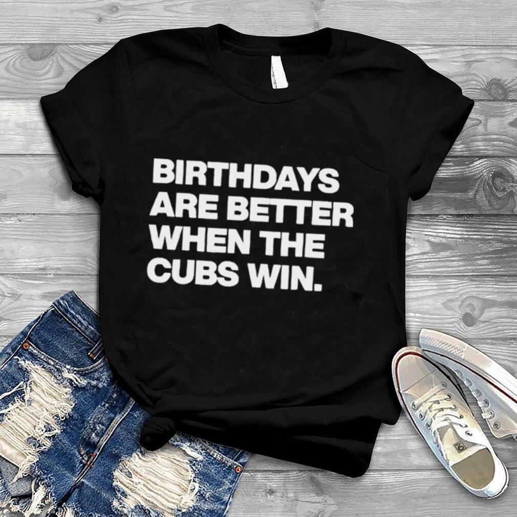 Birthdays Are Better When The Cubs Win Shirt
