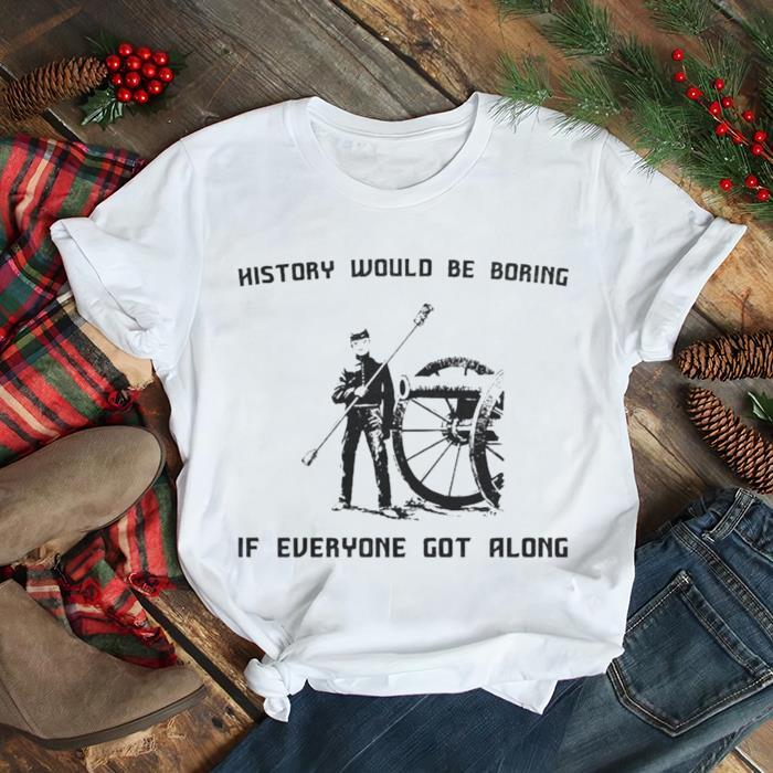 History would be boring if everyone got along shirt