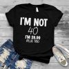 I’m not 40 I’m 39.99 plus tax shirt