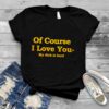 Of course I love you my dick is hard T shirt