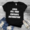 Local kill your fentanyl distributor T shirt