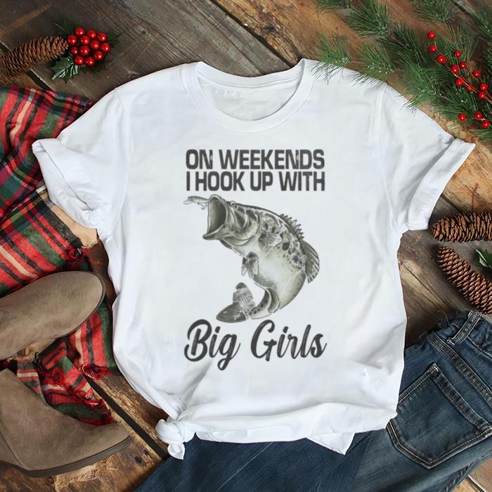 On weekends I hook up with big girls fishing shirt